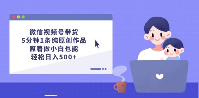 微信视频号带货,5分钟1条纯原创作品,照着做小白也能轻松日入500+