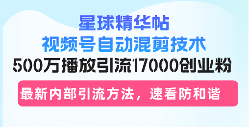 星球精华帖视频号自动混剪技术,500万播放引流17000创业粉,最新内部引流方法,速看防和谐
