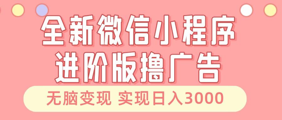 全新微信小程序进阶版撸广告 无脑变现睡后也有收入 日入3000+