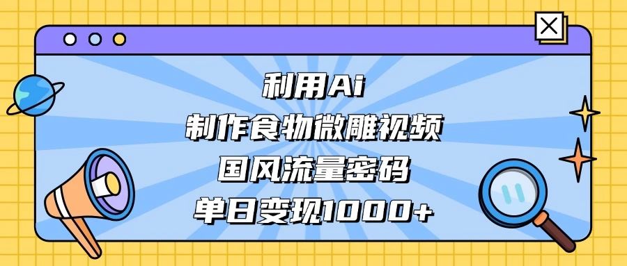利用 Ai 制作食物微雕视频,国风流量密码,单日变现 1000+